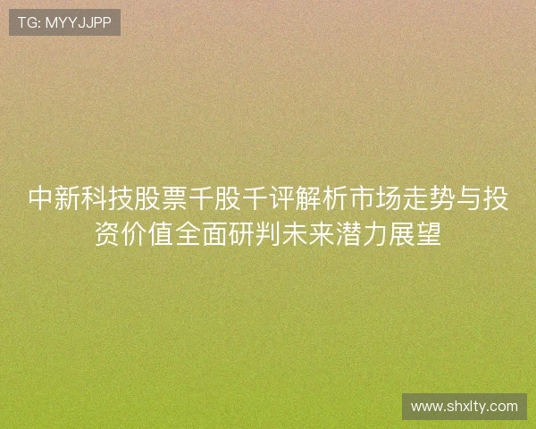 中新科技股票千股千评解析市场走势与投资价值全面研判未来潜力展望 中新科技股票千股千评解析市场走势与投资价值全面研判未来潜力展望